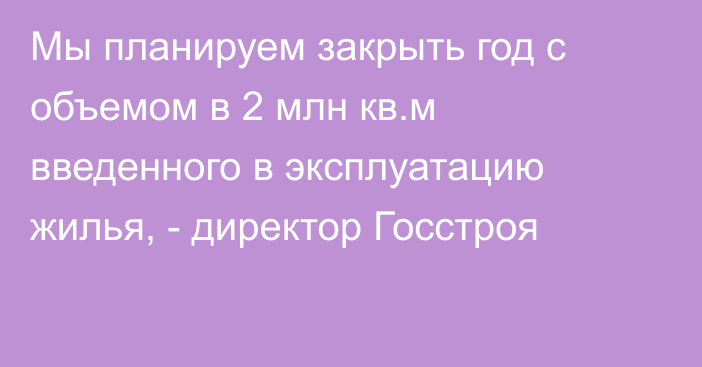 Мы планируем закрыть год с объемом в 2 млн кв.м введенного в эксплуатацию жилья, - директор Госстроя 