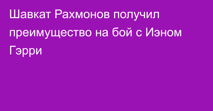 Шавкат Рахмонов получил преимущество на бой с Иэном Гэрри