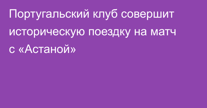 Португальский клуб совершит историческую поездку на матч с «Астаной»