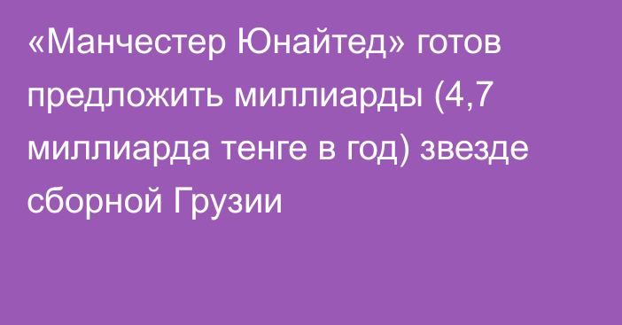 «Манчестер Юнайтед» готов предложить миллиарды (4,7 миллиарда тенге в год) звезде сборной Грузии