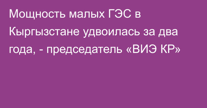 Мощность малых ГЭС в Кыргызстане удвоилась за два года, - председатель «ВИЭ КР»