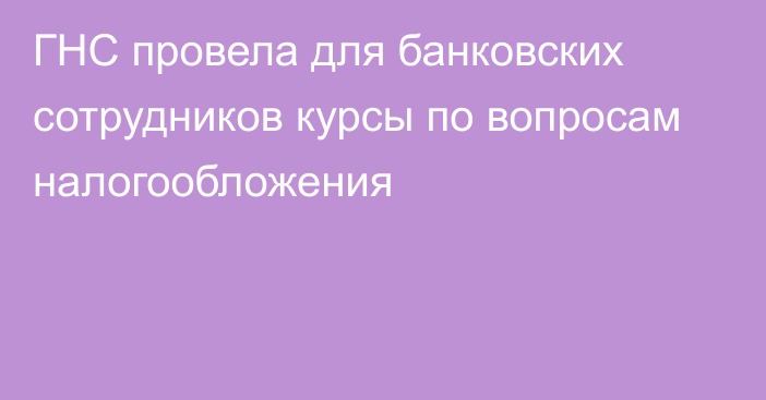 ГНС провела для банковских сотрудников курсы по вопросам налогообложения