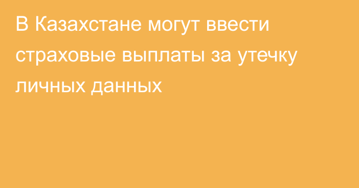 В Казахстане могут ввести страховые выплаты за утечку личных данных