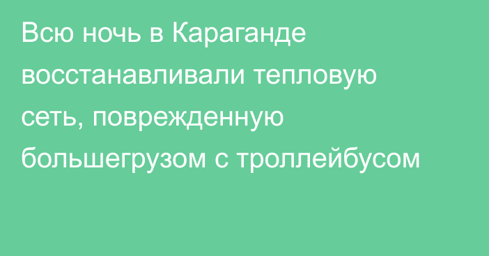 Всю ночь в Караганде восстанавливали тепловую сеть, поврежденную большегрузом с троллейбусом