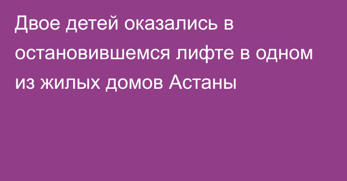 Двое детей оказались в остановившемся лифте в одном из жилых домов Астаны