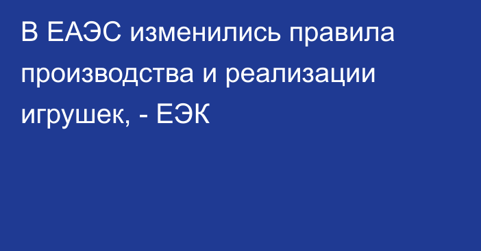 В ЕАЭС изменились правила производства и реализации игрушек, - ЕЭК