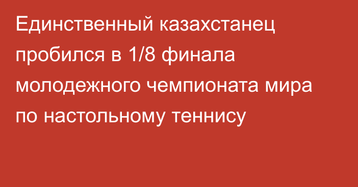 Единственный казахстанец пробился в 1/8 финала молодежного чемпионата мира по настольному теннису