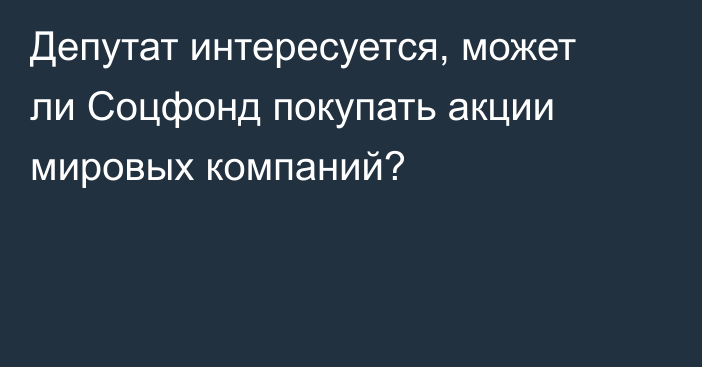 Депутат интересуется, может ли Соцфонд покупать акции мировых компаний?