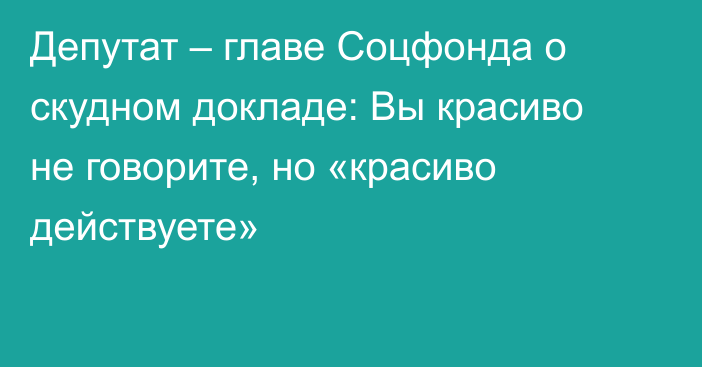 Депутат – главе Соцфонда о скудном докладе: Вы красиво не говорите, но «красиво действуете»