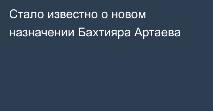 Стало известно о новом назначении Бахтияра Артаева