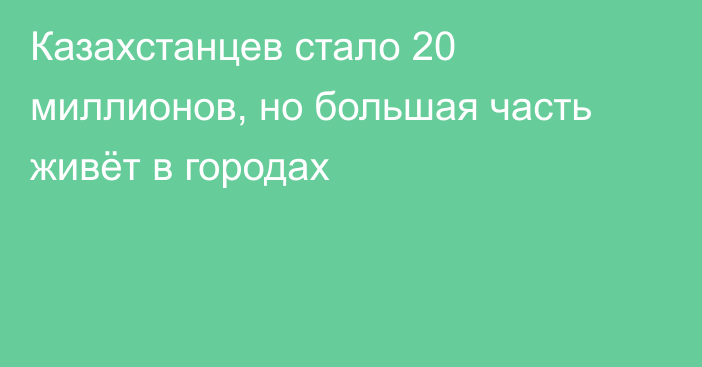 Казахстанцев стало 20 миллионов, но большая часть живёт в городах