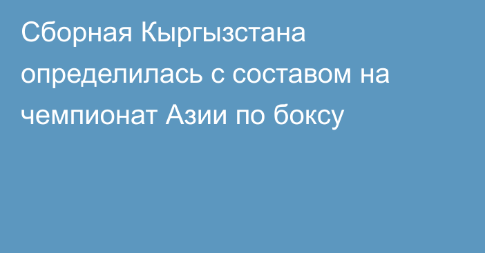 Сборная Кыргызстана определилась с составом на чемпионат Азии по боксу