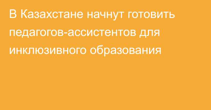 В Казахстане начнут готовить педагогов-ассистентов для инклюзивного образования