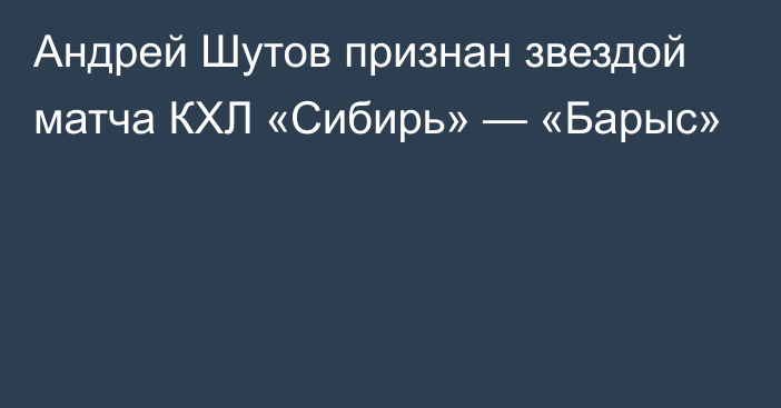 Андрей Шутов признан звездой матча КХЛ «Сибирь» — «Барыс»