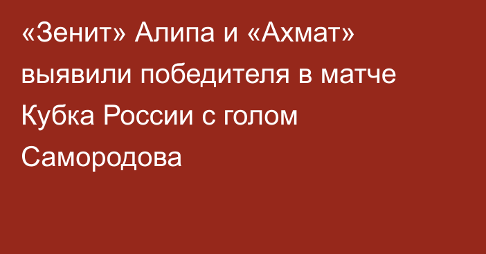 «Зенит» Алипа и «Ахмат» выявили победителя в матче Кубка России с голом Самородова