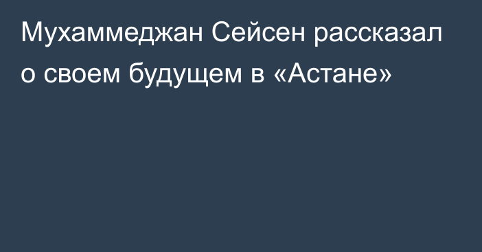 Мухаммеджан Сейсен рассказал о своем будущем в «Астане»