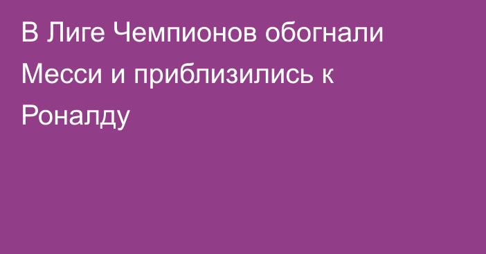 В Лиге Чемпионов обогнали Месси и приблизились к Роналду