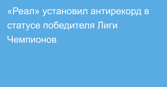 «Реал» установил антирекорд в статусе победителя Лиги Чемпионов