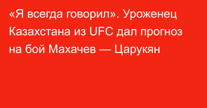 «Я всегда говорил». Уроженец Казахстана из UFC дал прогноз на бой Махачев — Царукян