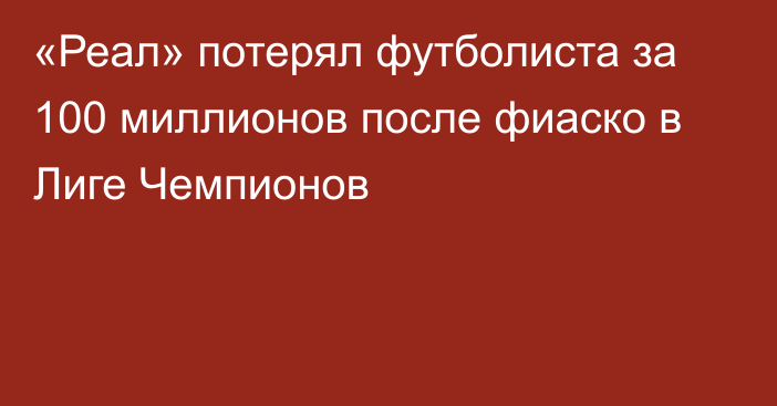 «Реал» потерял футболиста за 100 миллионов после фиаско в Лиге Чемпионов