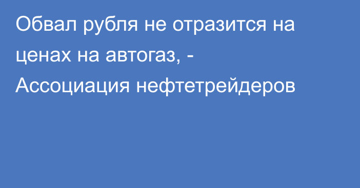 Обвал рубля не отразится на ценах на автогаз, - Ассоциация нефтетрейдеров 