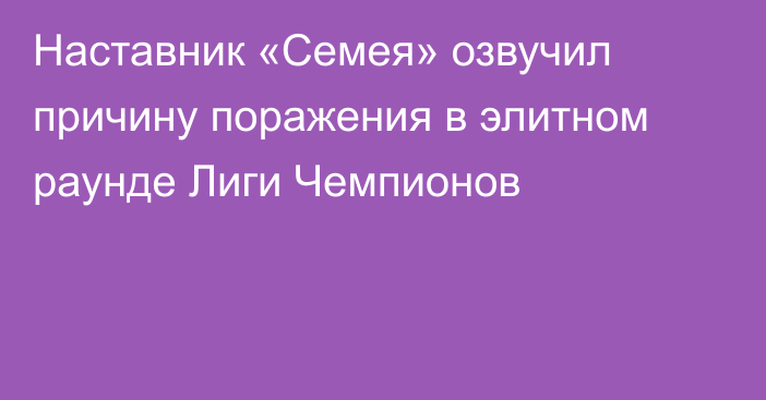 Наставник «Семея» озвучил причину поражения в элитном раунде Лиги Чемпионов