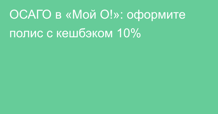 ОСАГО в «Мой О!»: оформите полис с кешбэком 10%