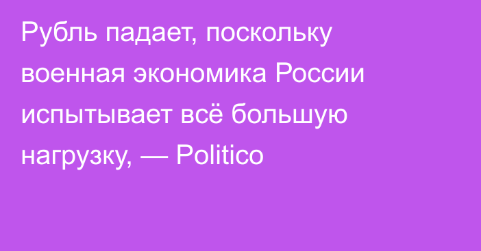 Рубль падает, поскольку военная экономика России испытывает всё большую нагрузку, — Politico