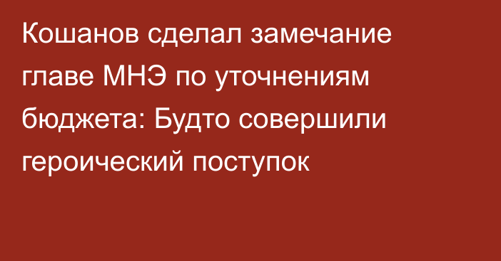 Кошанов сделал замечание главе МНЭ по уточнениям бюджета: Будто совершили героический поступок