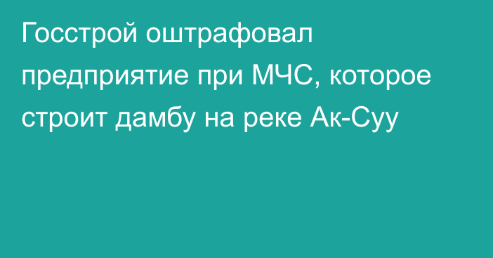 Госстрой оштрафовал предприятие при МЧС, которое строит дамбу на реке Ак-Суу