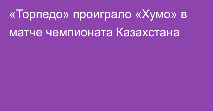 «Торпедо» проиграло «Хумо» в матче чемпионата Казахстана