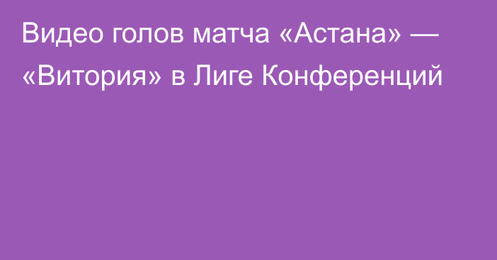 Видео голов матча «Астана» — «Витория» в Лиге Конференций