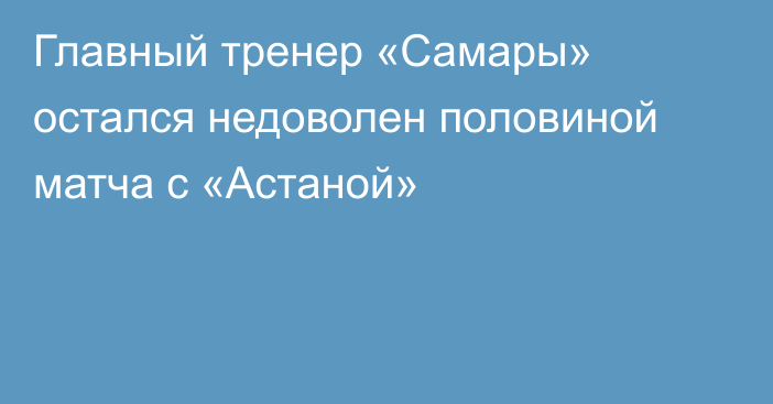 Главный тренер «Самары» остался недоволен половиной матча с «Астаной»