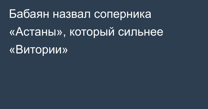 Бабаян назвал соперника «Астаны», который сильнее «Витории»