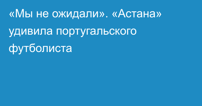 «Мы не ожидали». «Астана» удивила португальского футболиста