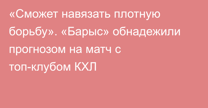 «Сможет навязать плотную борьбу». «Барыс» обнадежили прогнозом на матч с топ-клубом КХЛ