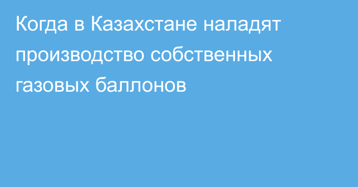 Когда в Казахстане наладят производство собственных газовых баллонов