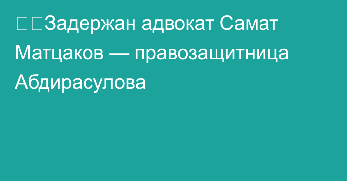 ❗️Задержан адвокат Самат Матцаков — правозащитница Абдирасулова