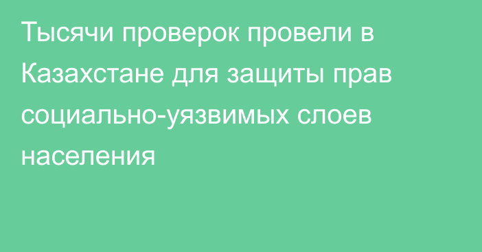 Тысячи проверок провели в Казахстане для защиты прав социально-уязвимых слоев населения