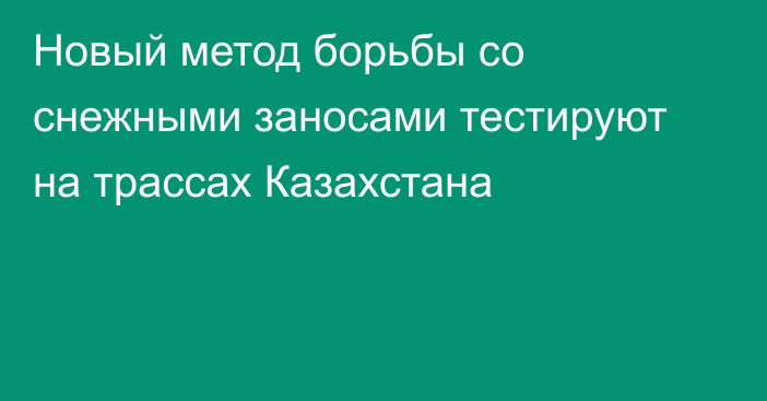 Новый метод борьбы со снежными заносами тестируют на трассах Казахстана