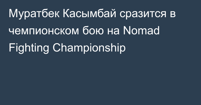 Муратбек Касымбай сразится в чемпионском бою на Nomad Fighting Championship