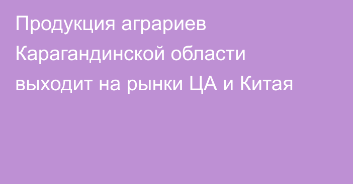 Продукция аграриев Карагандинской области выходит на рынки ЦА и Китая