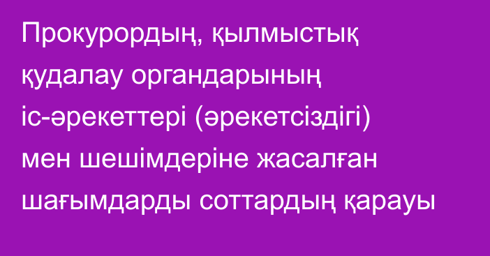 Прокурордың, қылмыстық қудалау органдарының іс-әрекеттері (әрекетсіздігі) мен шешімдеріне жасалған шағымдарды соттардың қарауы