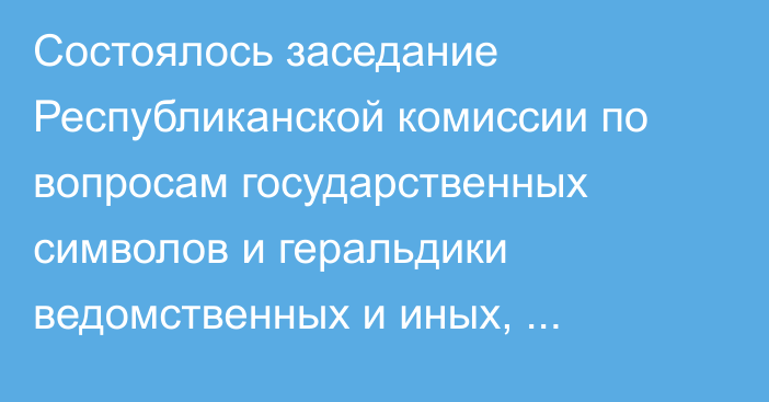 Состоялось заседание Республиканской комиссии по вопросам государственных символов и геральдики ведомственных и иных, приравненных к ним, наград