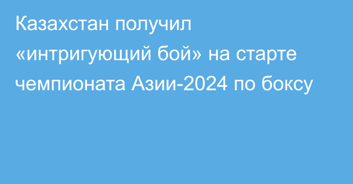 Казахстан получил «интригующий бой» на старте чемпионата Азии-2024 по боксу