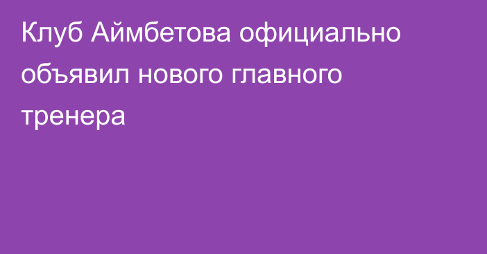 Клуб Аймбетова официально объявил нового главного тренера