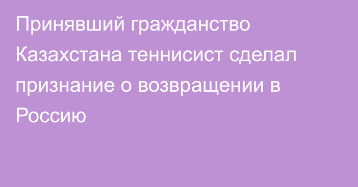 Принявший гражданство Казахстана теннисист сделал признание о возвращении в Россию