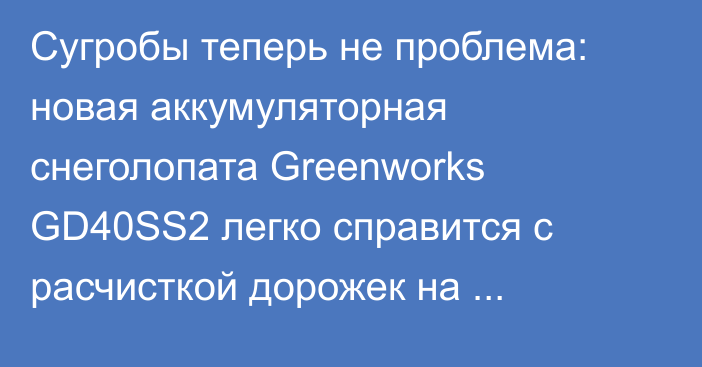 Сугробы теперь не проблема: новая аккумуляторная снеголопата Greenworks GD40SS2 легко справится с расчисткой дорожек на загородном участке