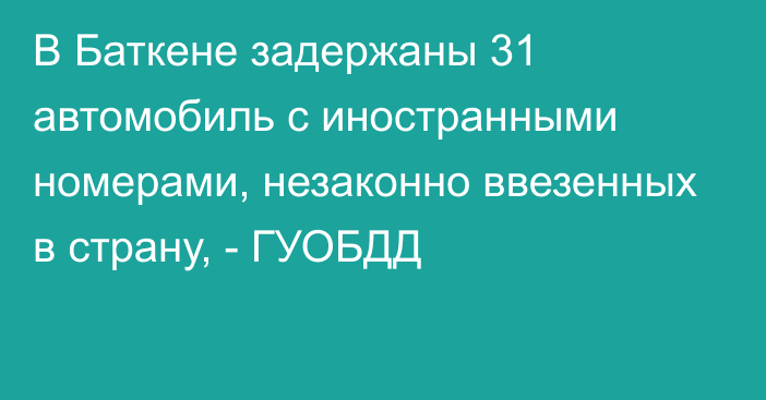 В Баткене задержаны 31 автомобиль с иностранными номерами, незаконно ввезенных в страну, - ГУОБДД