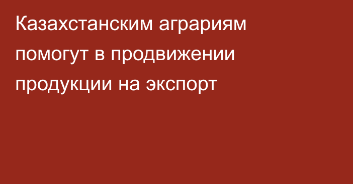 Казахстанским аграриям помогут в продвижении продукции на экспорт